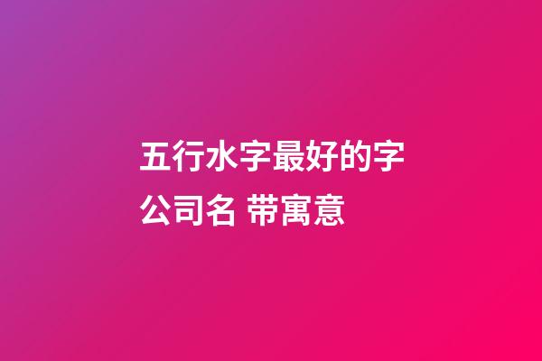 五行水字最好的字公司名 带寓意-第1张-公司起名-玄机派